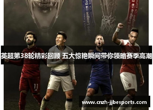 英超第38轮精彩回顾 五大惊艳瞬间带你领略赛季高潮