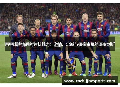西甲球迷情感的独特魅力：激情、忠诚与偶像崇拜的深度剖析