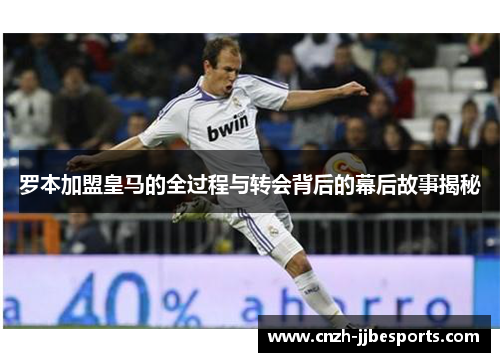 罗本加盟皇马的全过程与转会背后的幕后故事揭秘