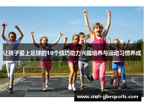让孩子爱上足球的10个技巧助力兴趣培养与运动习惯养成