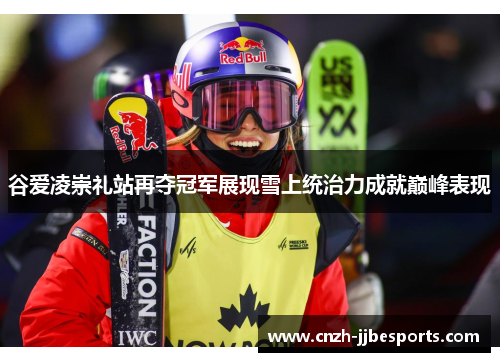 谷爱凌崇礼站再夺冠军展现雪上统治力成就巅峰表现