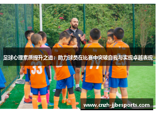 足球心理素质提升之道：助力球员在比赛中突破自我与实现卓越表现