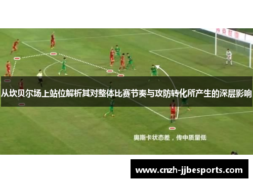 从坎贝尔场上站位解析其对整体比赛节奏与攻防转化所产生的深层影响