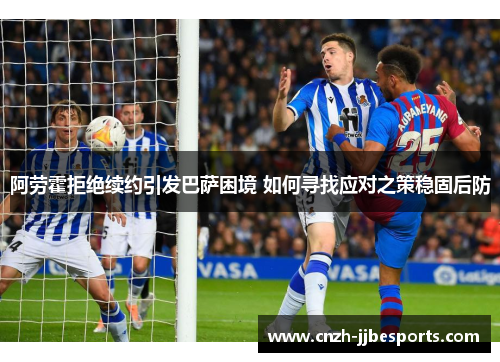 阿劳霍拒绝续约引发巴萨困境 如何寻找应对之策稳固后防