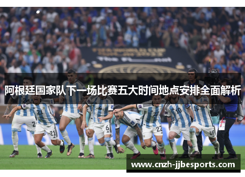 阿根廷国家队下一场比赛五大时间地点安排全面解析