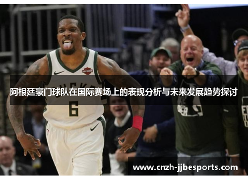 阿根廷豪门球队在国际赛场上的表现分析与未来发展趋势探讨