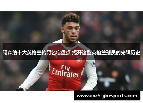 阿森纳十大英格兰传奇名宿盘点 揭开这些英格兰球员的光辉历史