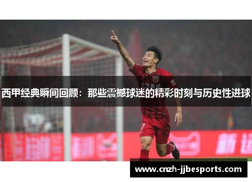 西甲经典瞬间回顾：那些震撼球迷的精彩时刻与历史性进球