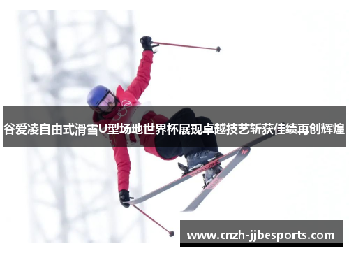 谷爱凌自由式滑雪U型场地世界杯展现卓越技艺斩获佳绩再创辉煌
