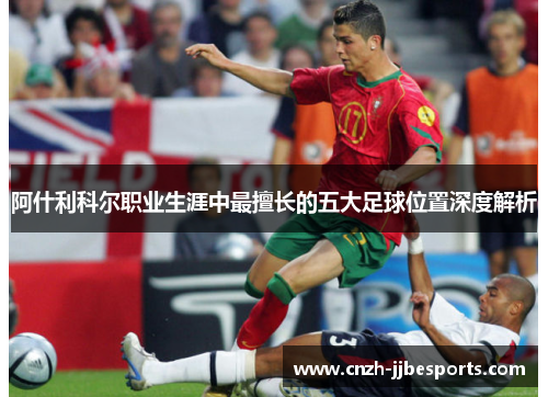 阿什利科尔职业生涯中最擅长的五大足球位置深度解析