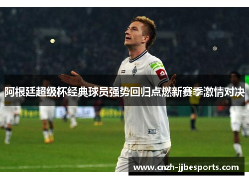 阿根廷超级杯经典球员强势回归点燃新赛季激情对决