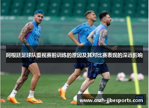 阿根廷足球队重视赛前训练的原因及其对比赛表现的深远影响