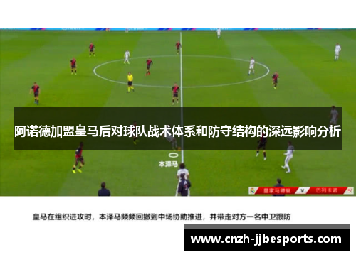 阿诺德加盟皇马后对球队战术体系和防守结构的深远影响分析