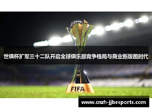 世俱杯扩军三十二队开启全球俱乐部竞争格局与商业新版图时代