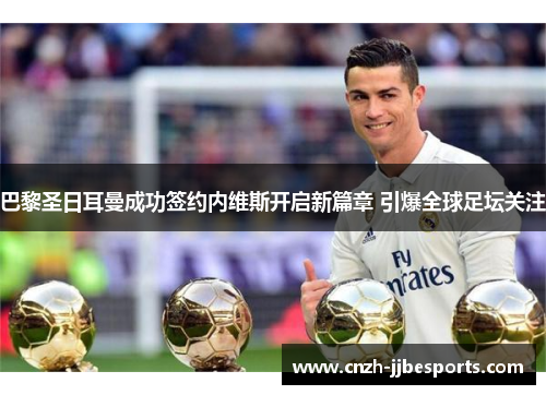 巴黎圣日耳曼成功签约内维斯开启新篇章 引爆全球足坛关注