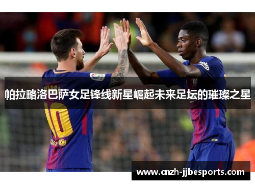 帕拉略洛巴萨女足锋线新星崛起未来足坛的璀璨之星