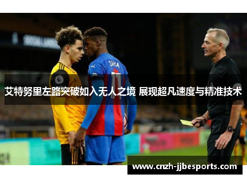 艾特努里左路突破如入无人之境 展现超凡速度与精准技术